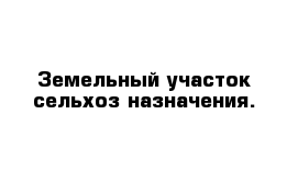 Земельный участок сельхоз назначения.